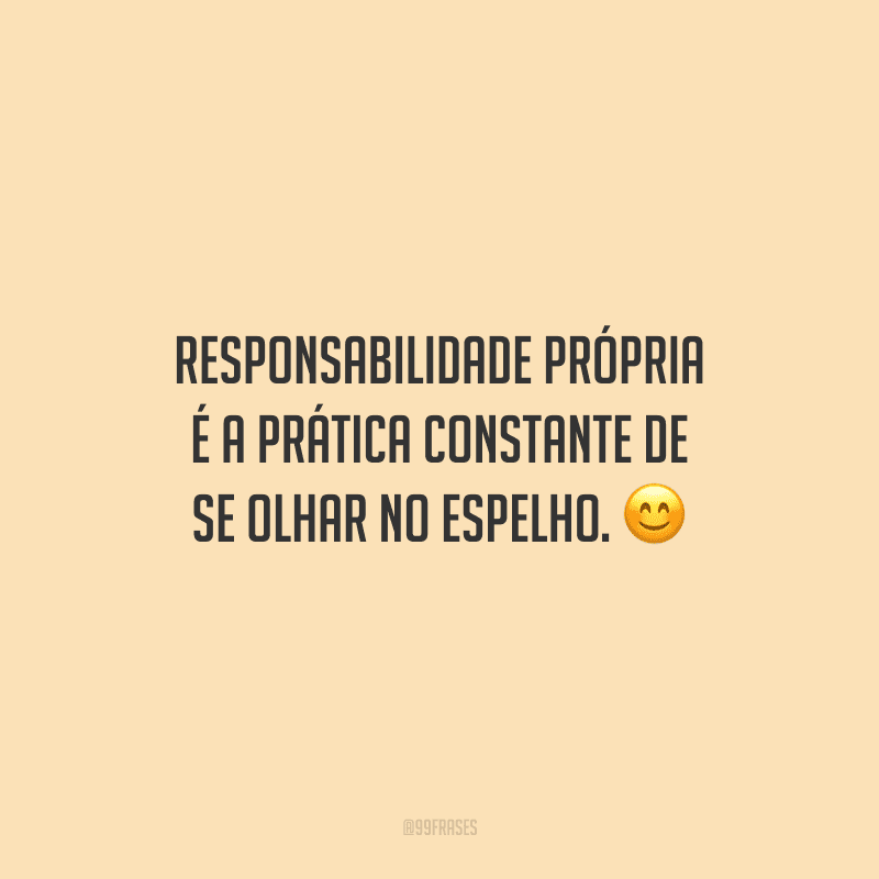 Responsabilidade própria é a prática constante de se olhar no espelho.