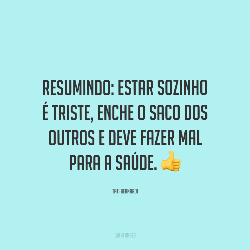 Resumindo: estar sozinho é triste, enche o saco dos outros e deve fazer mal para a saúde.