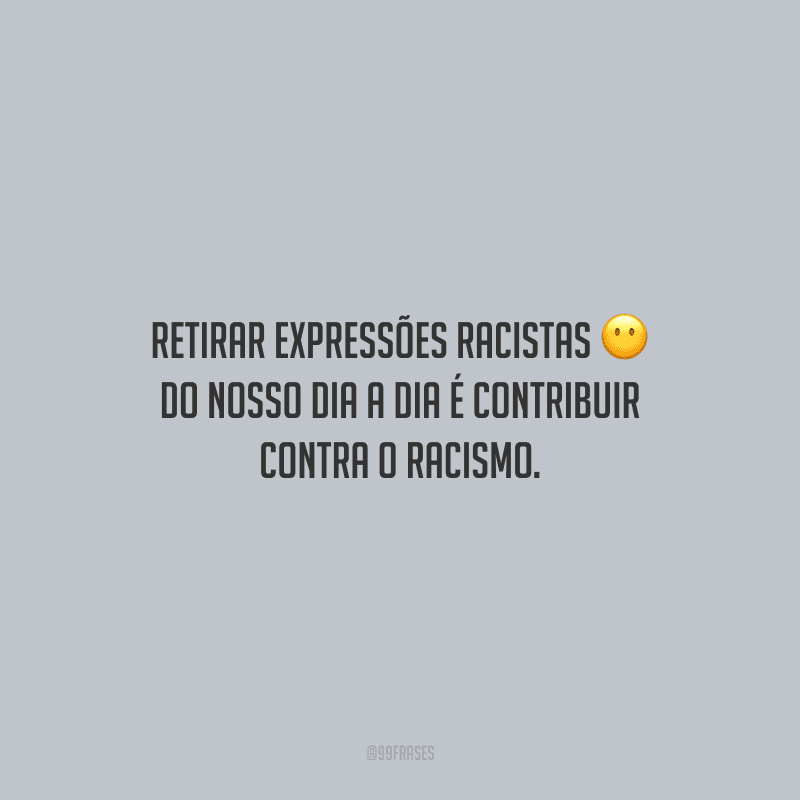 Retirar expressões racistas do nosso dia a dia é contribuir contra o racismo.