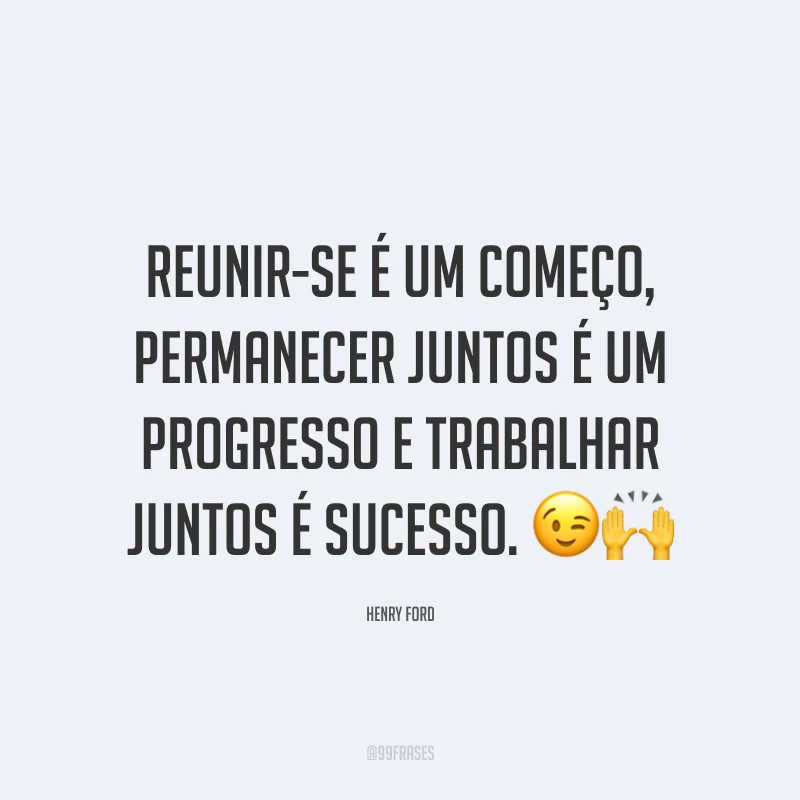 Reunir-se é um começo, permanecer juntos é um progresso e trabalhar juntos é sucesso. 😉🙌