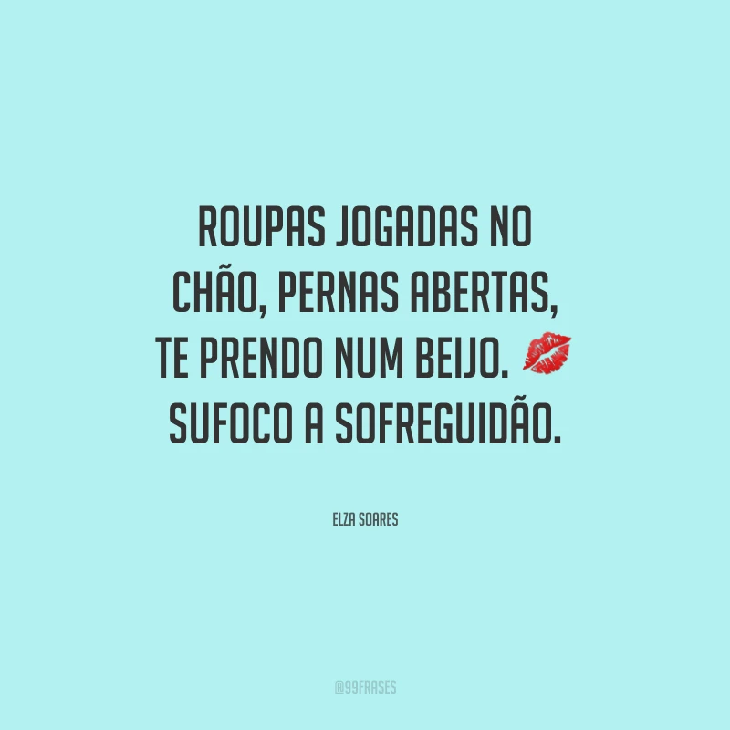 Roupas jogadas no chão, pernas abertas, te prendo num beijo. Sufoco a sofreguidão.