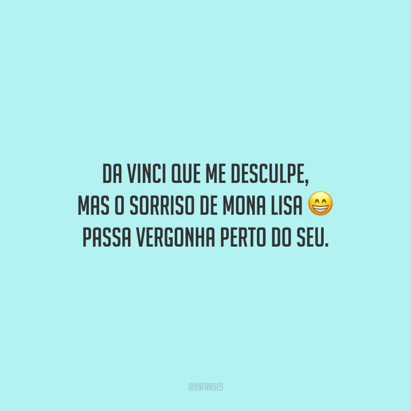 Da Vinci que me desculpe, mas o sorriso de Mona Lisa passa vergonha perto do seu.