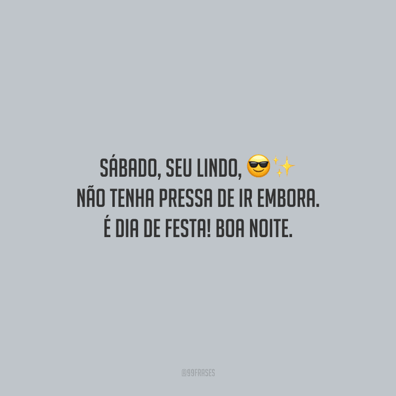 Sábado, seu lindo, não tenha pressa de ir embora. É dia de festa! Boa noite.