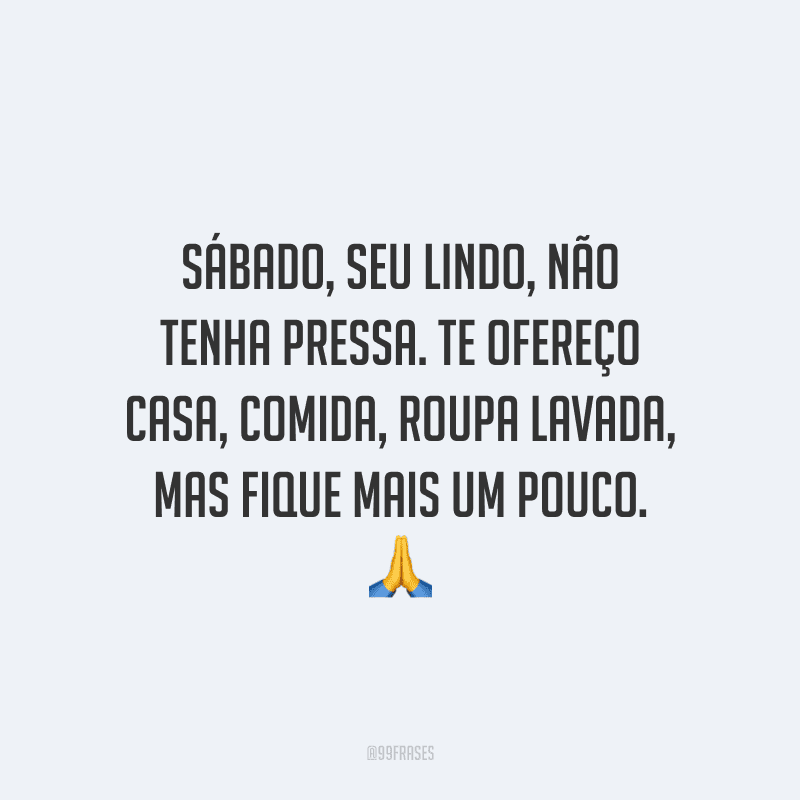 Sábado, seu lindo, não tenha pressa. Te ofereço casa, comida, roupa lavada, mas fique mais um pouco.