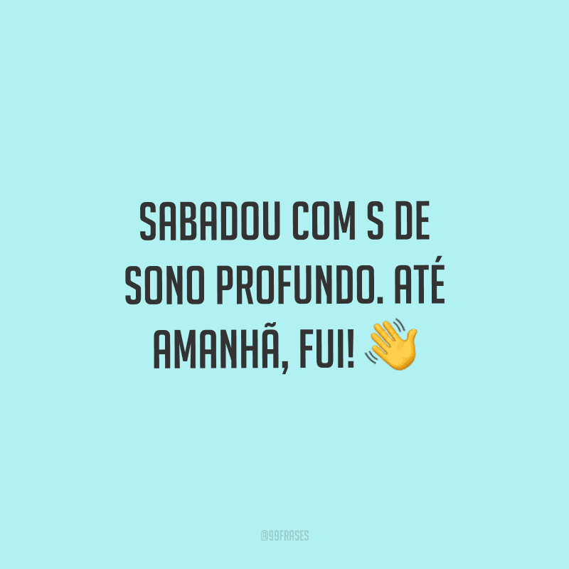 Sabadou com S de sono profundo. Até amanhã, fui!