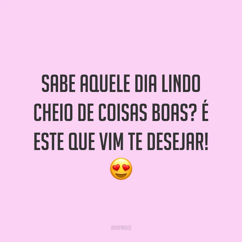 Sabe aquele dia lindo cheio de coisas boas? É este que vim te desejar! 😍