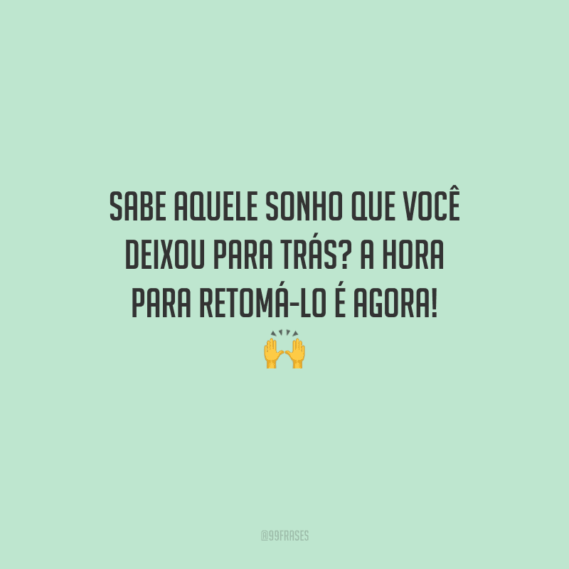 Sabe aquele sonho que você deixou para trás? A hora para retomá-lo é agora! 