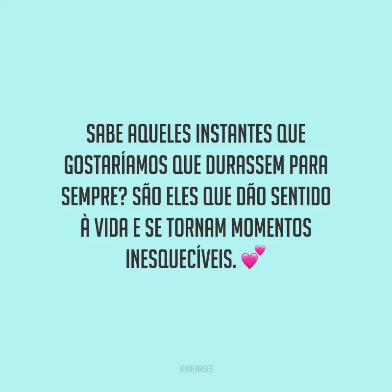 Sabe aqueles instantes que gostaríamos que durassem para sempre? São eles que dão sentido à vida e se tornam momentos inesquecíveis.