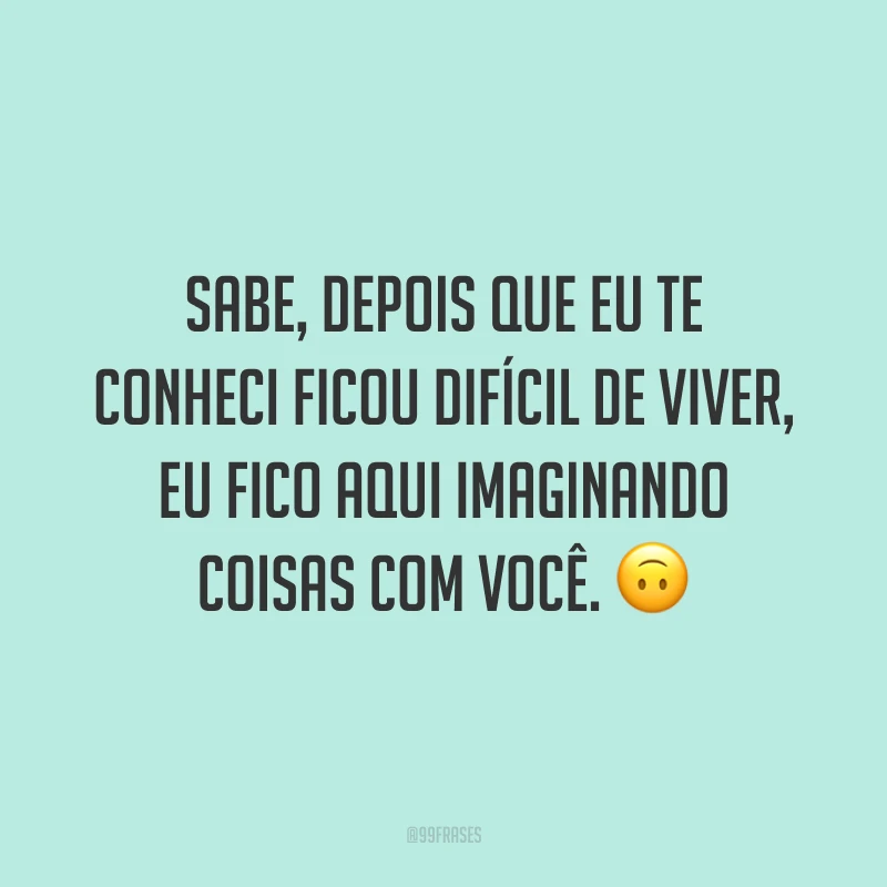 Sabe, depois que eu te conheci ficou difícil de viver, eu fico aqui imaginando coisas com você. 🙃