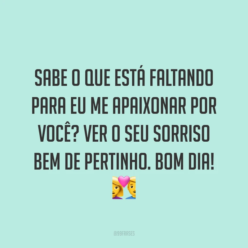 Sabe o que está faltando para eu me apaixonar por você? Ver o seu sorriso bem de pertinho. Bom dia! ?