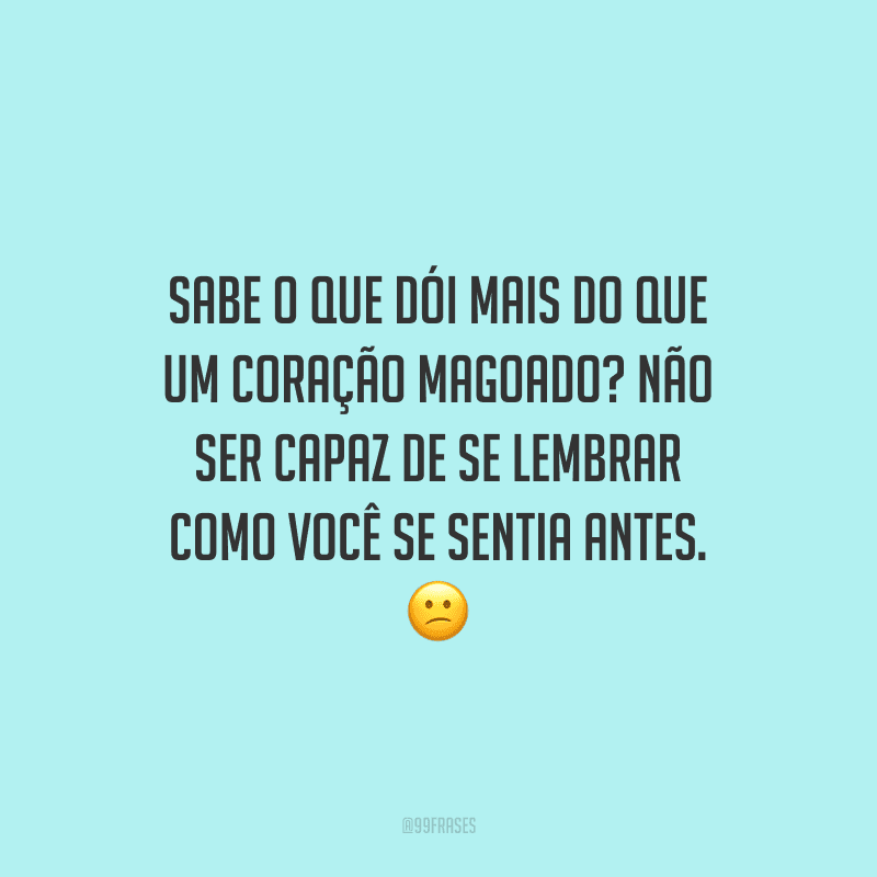 Sabe o que dói mais do que um coração magoado? Não ser capaz de se lembrar como você se sentia antes.
