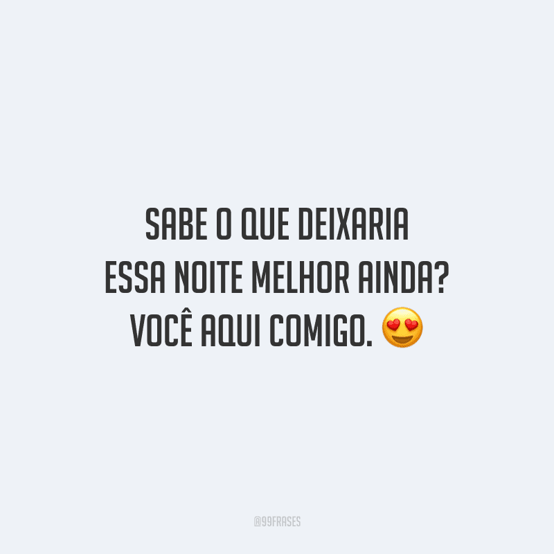 Sabe o que deixaria essa noite melhor ainda? Você aqui comigo.