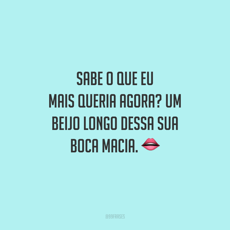 Sabe o que eu mais queria agora? Um beijo longo dessa sua boca macia. 