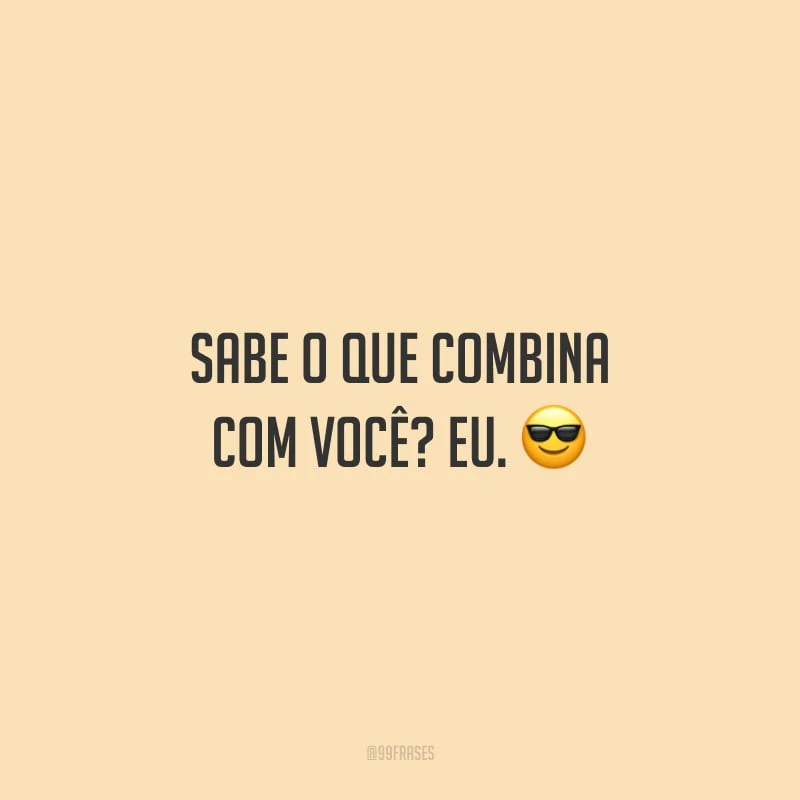 Sabe o que combina com você? Eu.