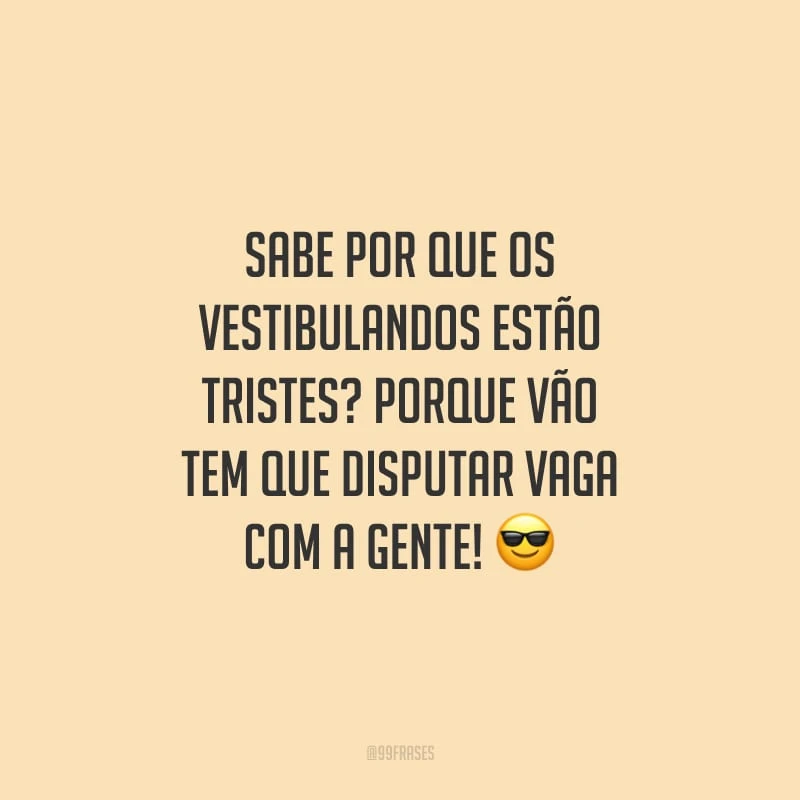 Sabe por que os vestibulandos estão tristes? Porque vão tem que disputar vaga com a gente!