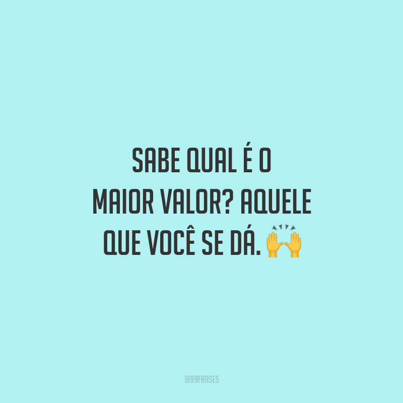 Sabe qual é o maior valor? Aquele que você se dá.