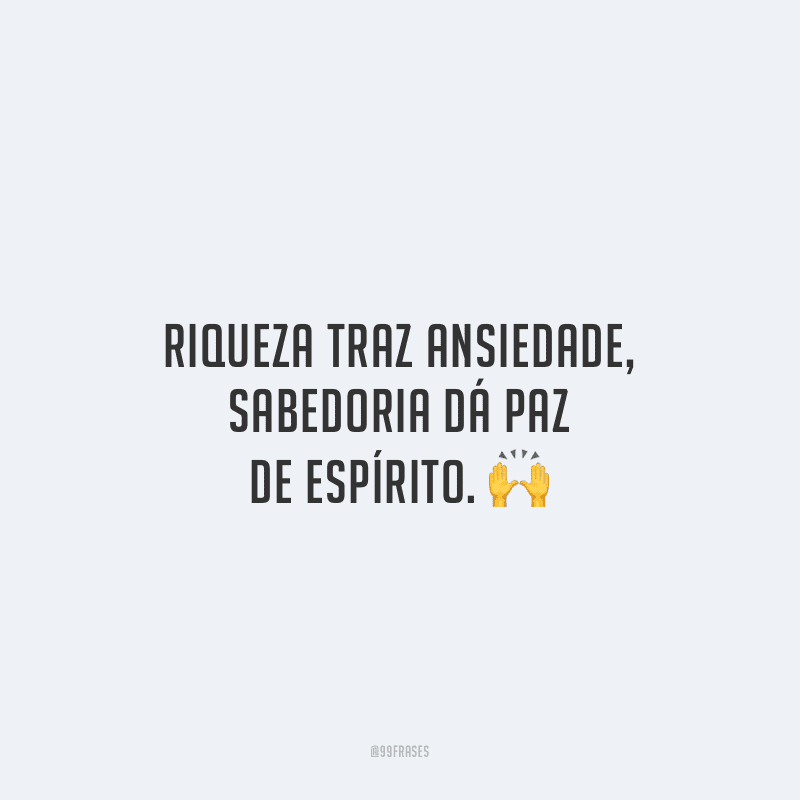 Riqueza traz ansiedade, sabedoria dá paz de espírito. 