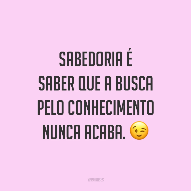 Sabedoria é saber que a busca pelo conhecimento nunca acaba. 😉
