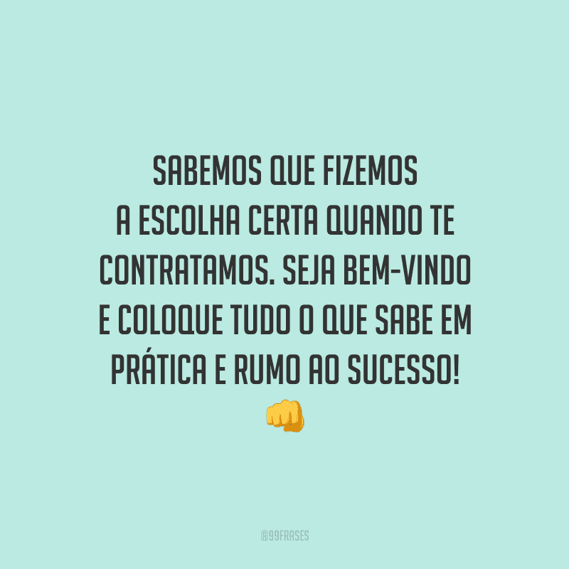 Sabemos que fizemos a escolha certa quando te contratamos. Seja bem-vindo e coloque tudo o que sabe em prática e rumo ao sucesso!
