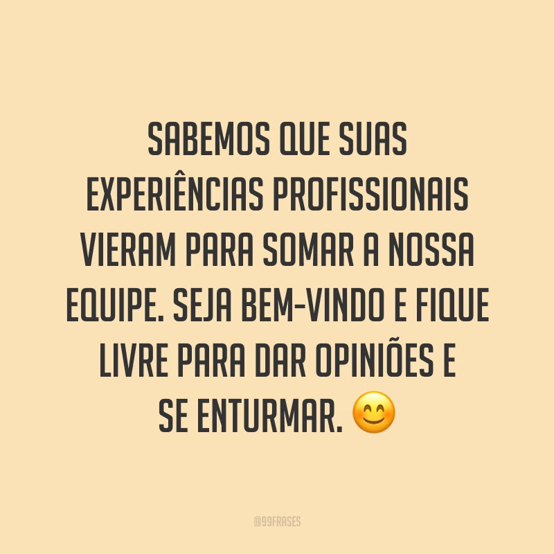 Sabemos que suas experiências profissionais vieram para somar a nossa equipe. Seja bem-vindo e fique livre para dar opiniões e se enturmar. 😊