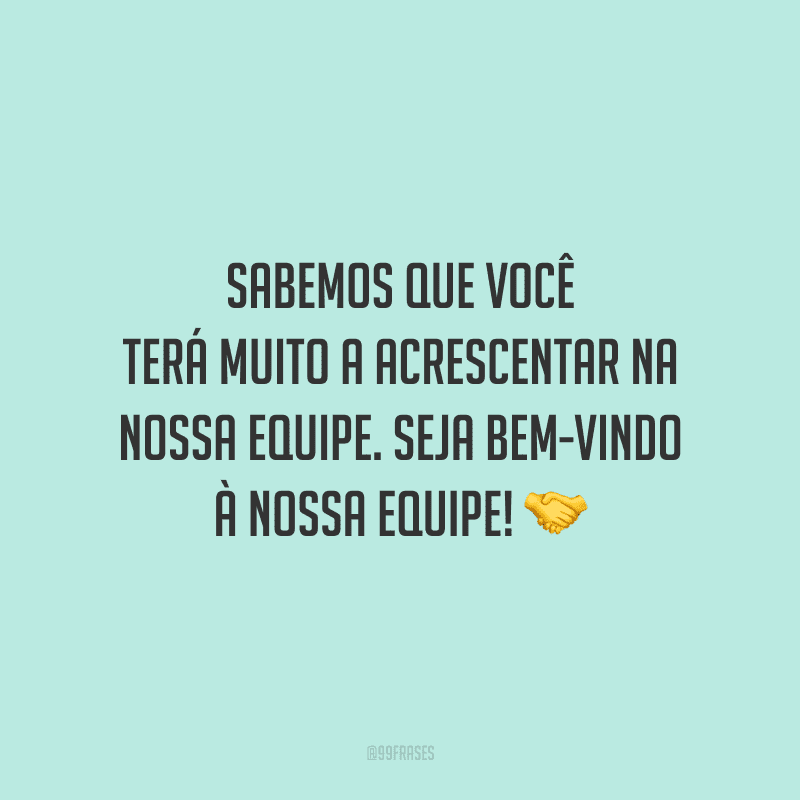 Sabemos que você terá muito a acrescentar na nossa equipe. Seja bem-vindo à nossa equipe!