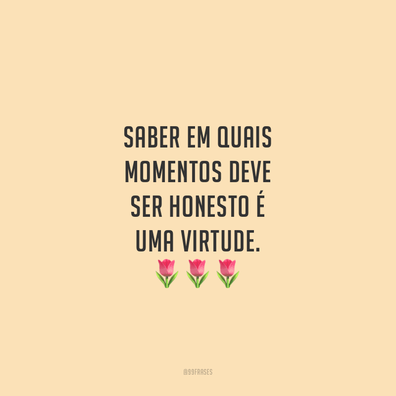 Saber em quais momentos deve ser honesto é uma virtude.