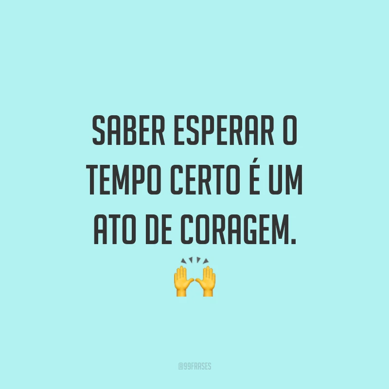 Saber esperar o tempo certo é um ato de coragem. ?