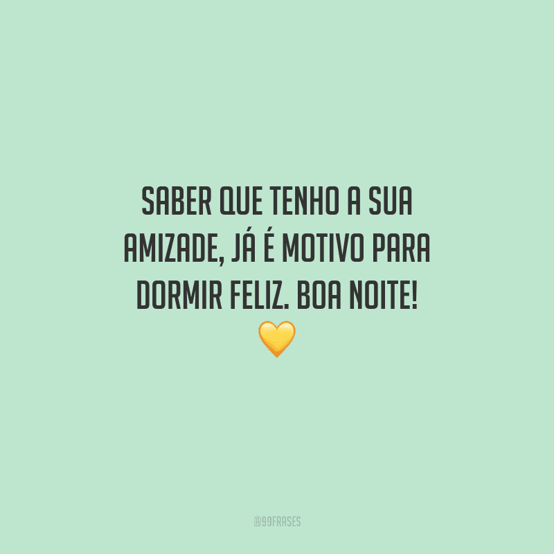 Saber que tenho a sua amizade, já é motivo para dormir feliz. Boa noite! 