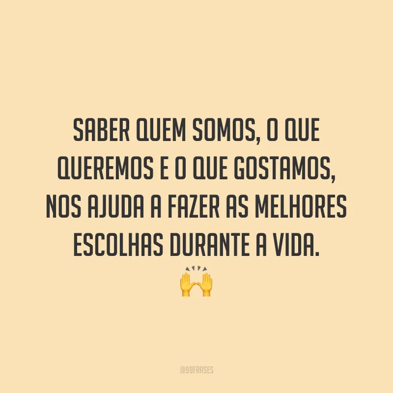 Saber quem somos, o que queremos e o que gostamos, nos ajuda a fazer as melhores escolhas durante a vida.