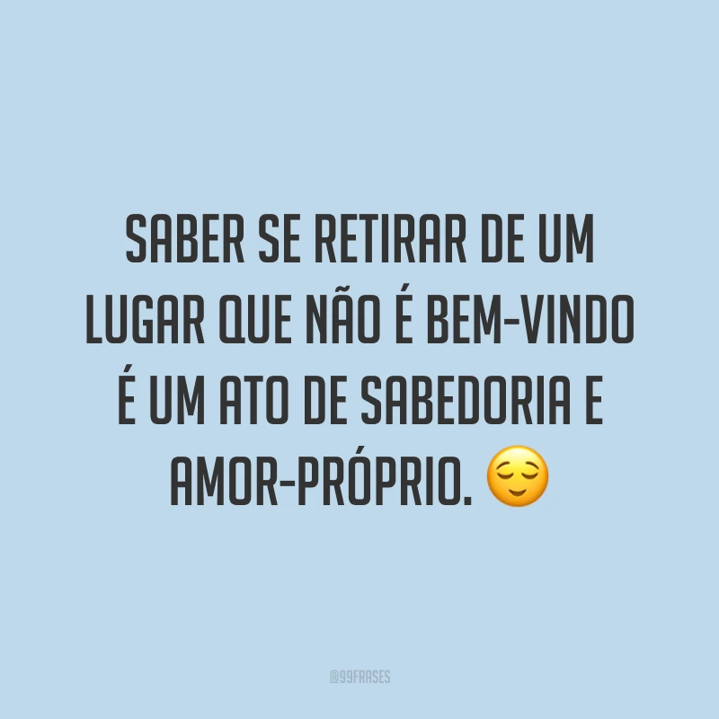 Saber se retirar de um lugar que não é bem-vindo é um ato de sabedoria e amor-próprio. 😌