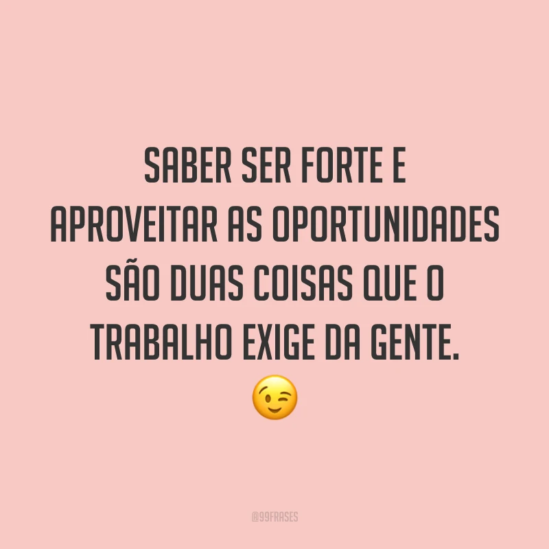 Saber ser forte e aproveitar as oportunidades são duas coisas que o trabalho exige da gente. 😉