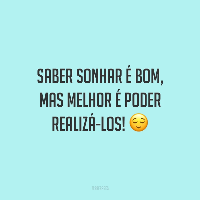 Saber sonhar é bom, mas melhor é poder realizá-los! ?