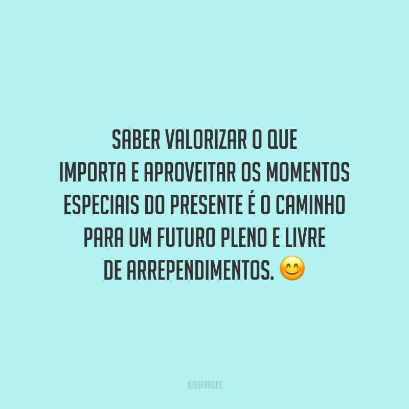 Saber valorizar o que importa e aproveitar os momentos especiais do presente é o caminho para um futuro pleno e livre de arrependimentos.
