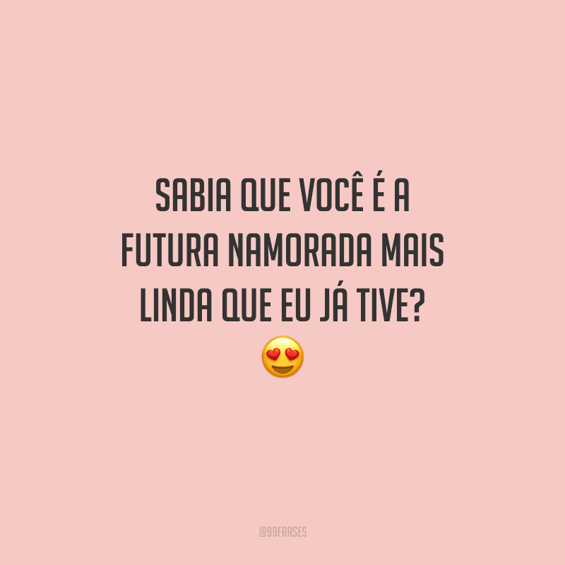 Sabia que você é a futura namorada mais linda que eu já tive? 