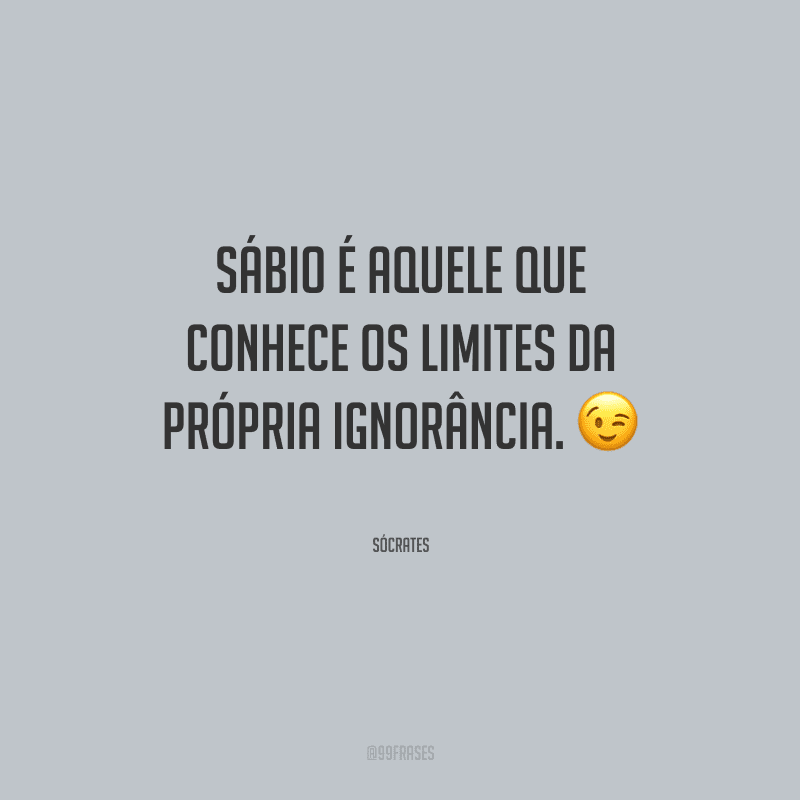 Sábio é aquele que conhece os limites da própria ignorância.
