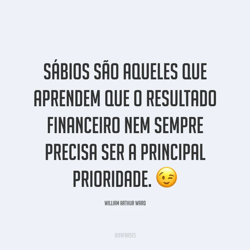 Sábios são aqueles que aprendem que o resultado financeiro nem sempre precisa ser a principal prioridade. 😉