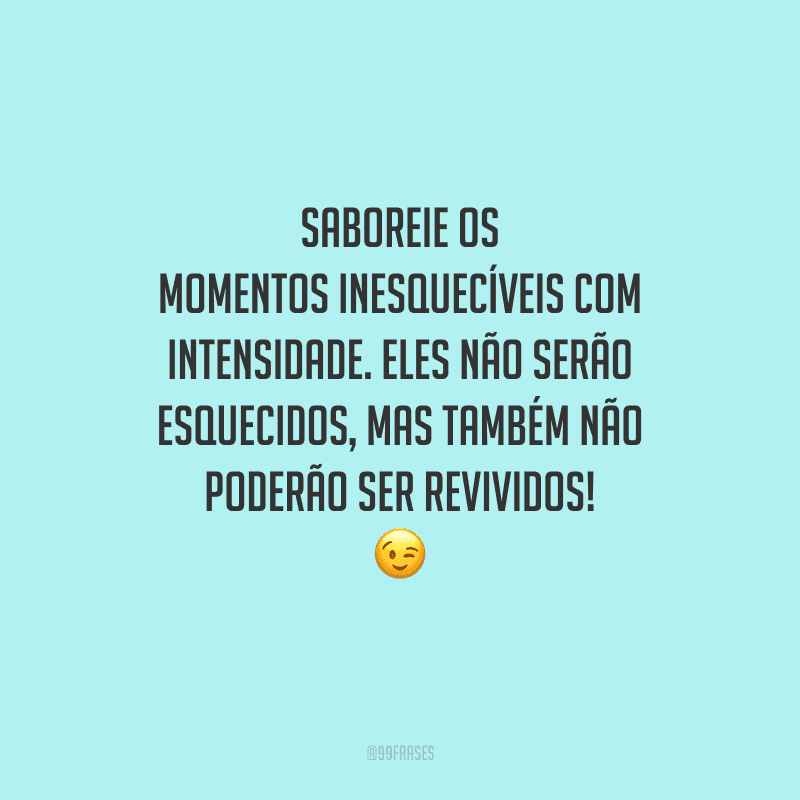 Saboreie os momentos inesquecíveis com intensidade. Eles não serão esquecidos, mas também não poderão ser revividos! 