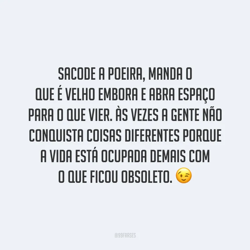 Sacode a poeira, manda o que é velho embora e abra espaço para o que vier. Às vezes a gente não conquista coisas diferentes porque a vida está ocupada demais com o que ficou obsoleto. ?