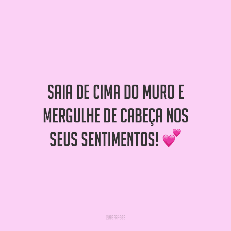 Saia de cima do muro e mergulhe de cabeça nos seus sentimentos!