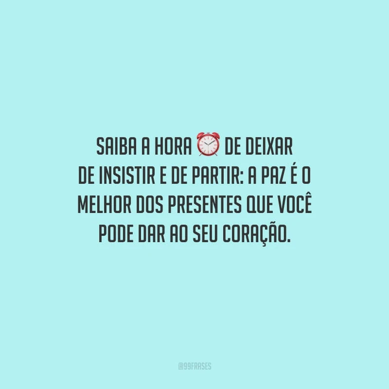 Saiba a hora de deixar de insistir e de partir: a paz é o melhor dos presentes que você pode dar ao seu coração.