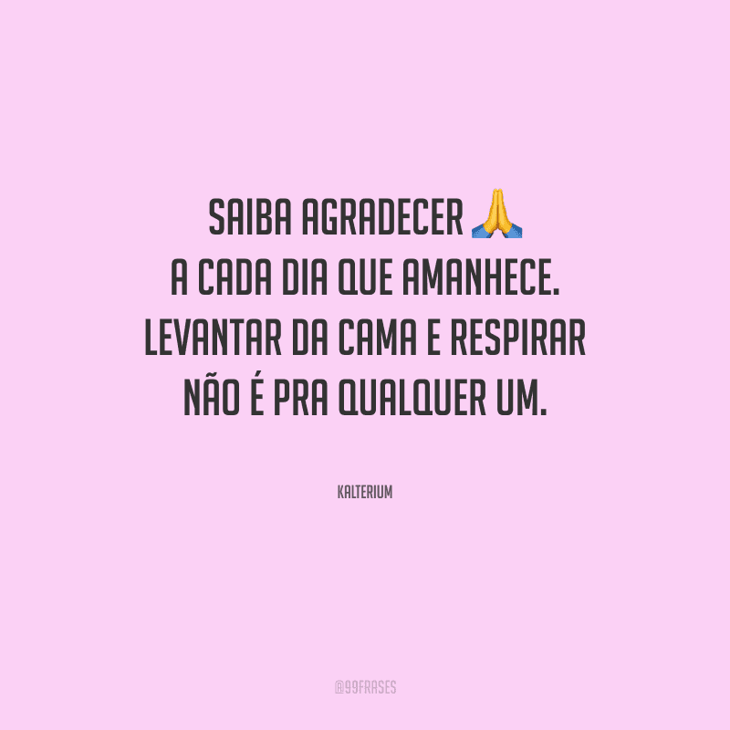 Saiba agradecer a cada dia que amanhece. Levantar da cama e respirar não é pra qualquer um.