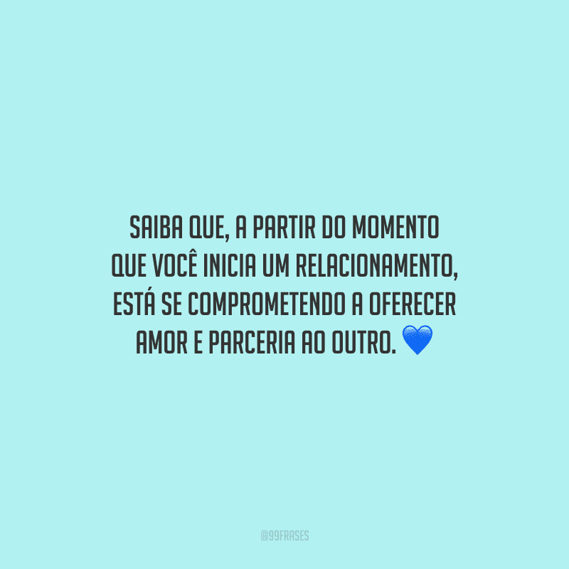 Saiba que, a partir do momento que você inicia um relacionamento, está se comprometendo a oferecer amor e parceria ao outro.