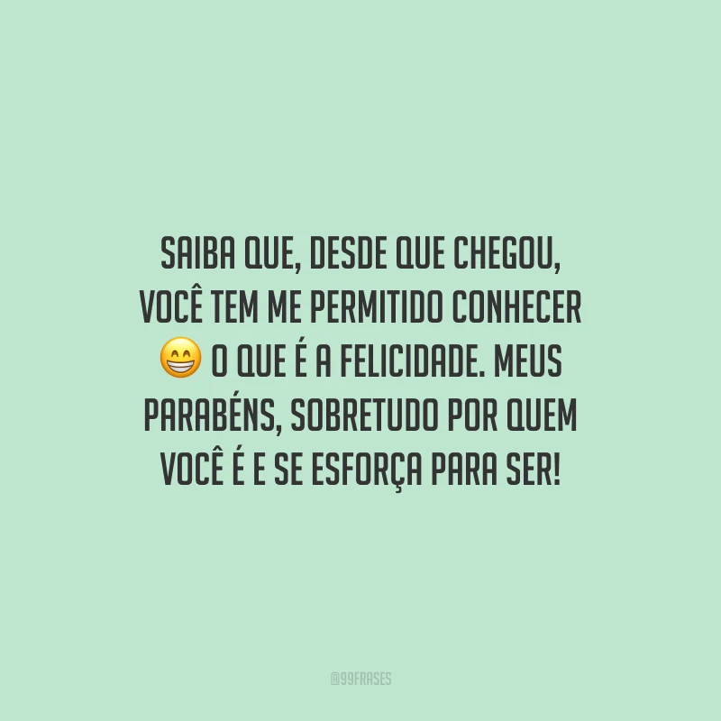 Saiba que, desde que chegou, você tem me permitido conhecer o que é a felicidade. Meus parabéns, sobretudo por quem você é e se esforça para ser!