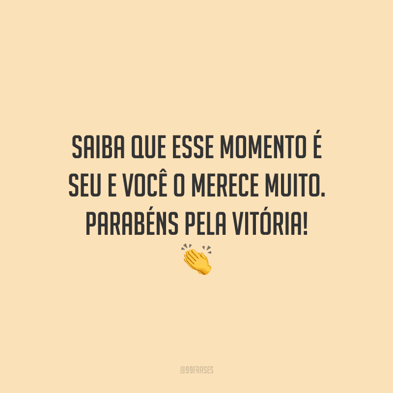 Saiba que esse momento é seu e você o merece muito. Parabéns pela vitória!