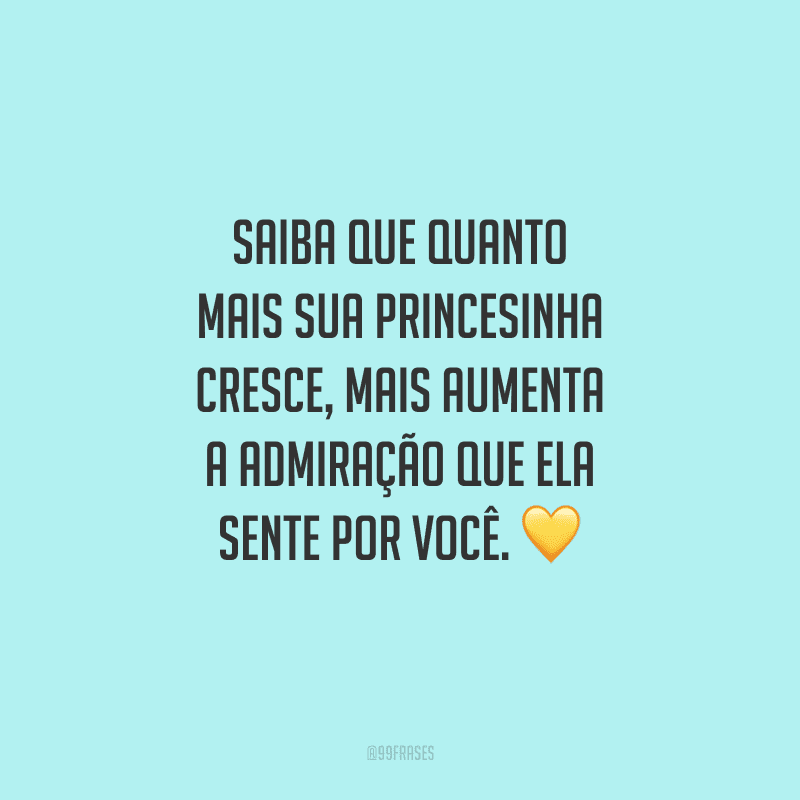 Saiba que quanto mais sua princesinha cresce, mais aumenta a admiração que ela sente por você.
