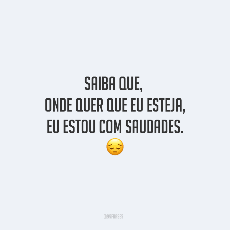 Saiba que, onde quer que eu esteja, eu estou com saudades. 