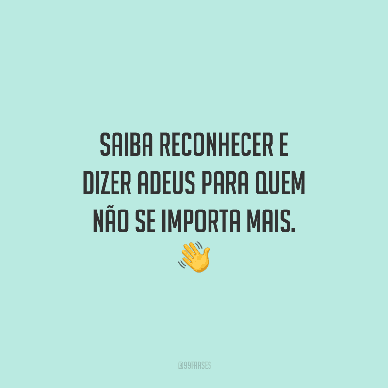 Saiba reconhecer e dizer adeus para quem não se importa mais. 