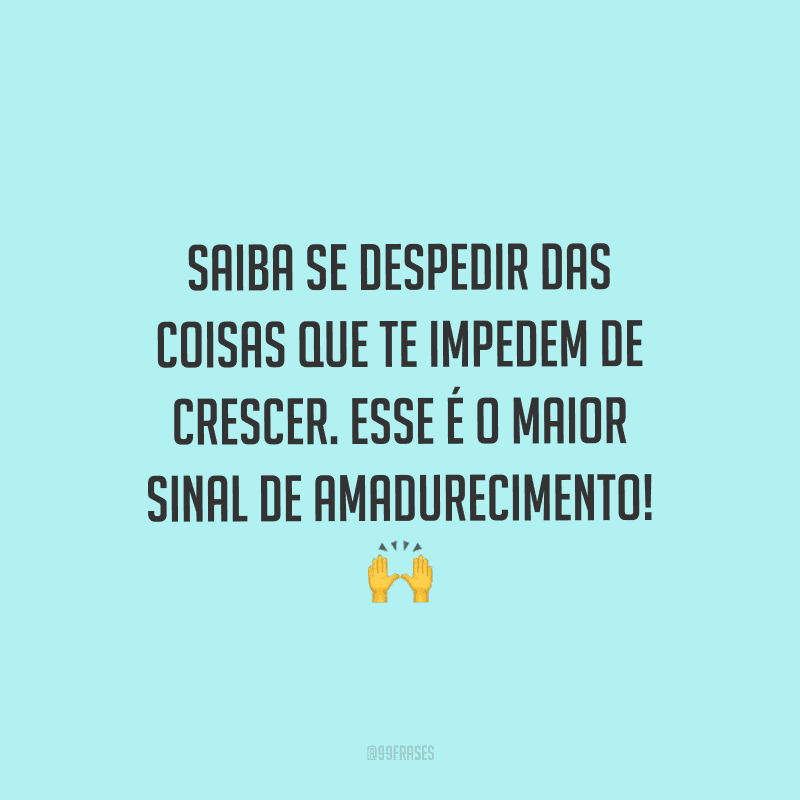 Saiba se despedir das coisas que te impedem de crescer. Esse é o maior sinal de amadurecimento!