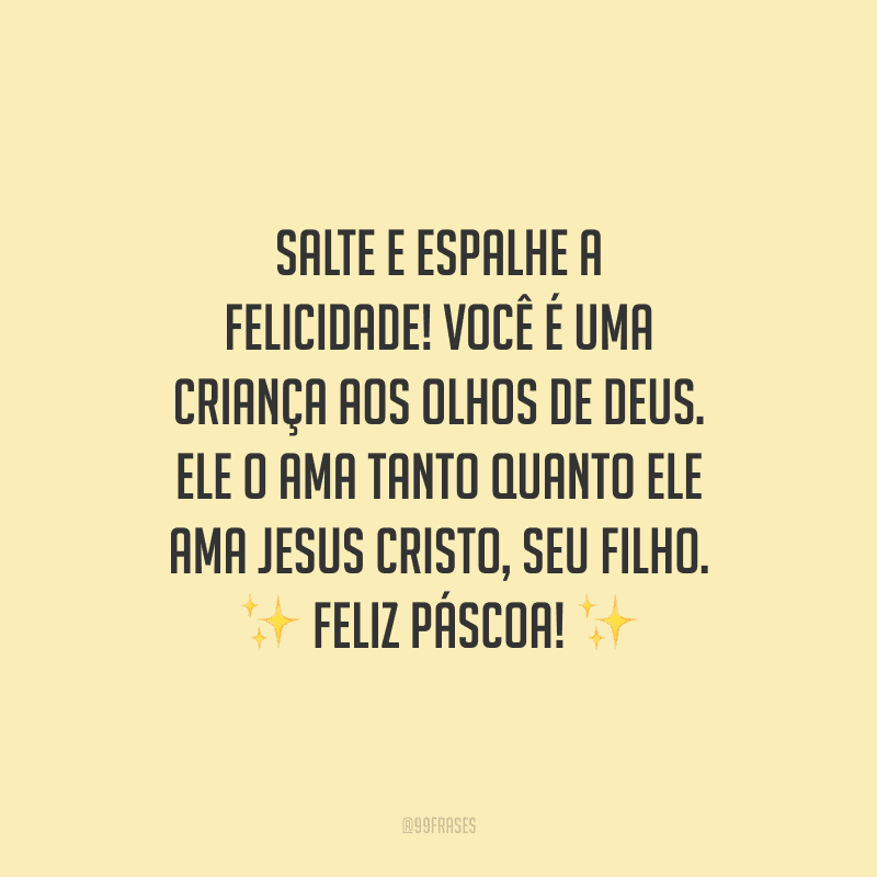 Salte e espalhe a felicidade! Você é uma criança aos olhos de Deus. Ele o ama tanto quanto Ele ama Jesus Cristo, Seu Filho. Feliz Páscoa!