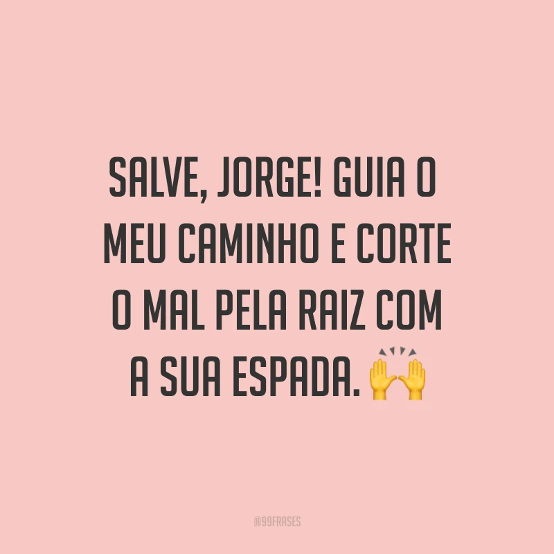 Salve, Jorge! Guia o meu caminho e corte o mal pela raiz com a sua espada.
